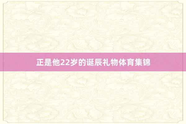 正是他22岁的诞辰礼物体育集锦