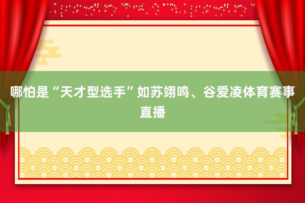 哪怕是“天才型选手”如苏翊鸣、谷爱凌体育赛事直播