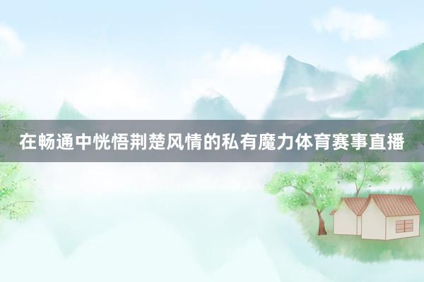 在畅通中恍悟荆楚风情的私有魔力体育赛事直播