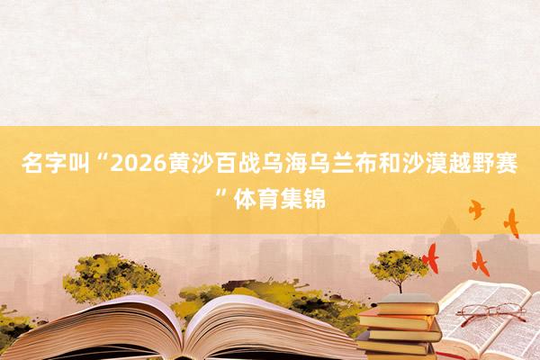 名字叫“2026黄沙百战乌海乌兰布和沙漠越野赛”体育集锦