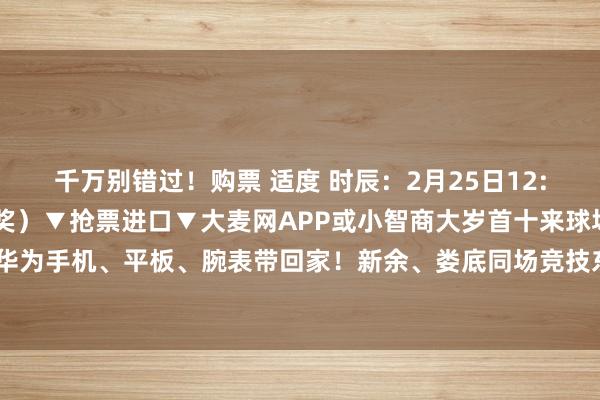 千万别错过！购票 适度 时辰：2月25日12:00（尔后购票不参与抽奖）▼抢票进口▼大麦网APP或小智商大岁首十来球场大喊投合趁便把华为手机、平板、腕表带回家！新余、娄底同场竞技东润硒泉全程助力！发布于：北京市体育集锦