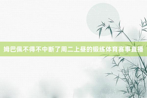 姆巴佩不得不中断了周二上昼的锻练体育赛事直播
