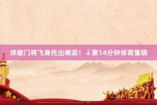 球被门将飞身托出横梁！↓第14分钟体育集锦