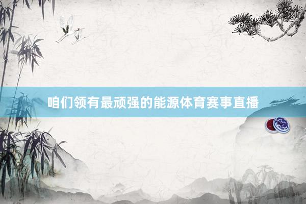 咱们领有最顽强的能源体育赛事直播