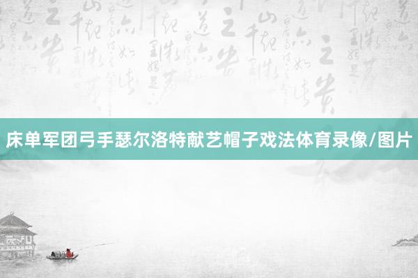 床单军团弓手瑟尔洛特献艺帽子戏法体育录像/图片
