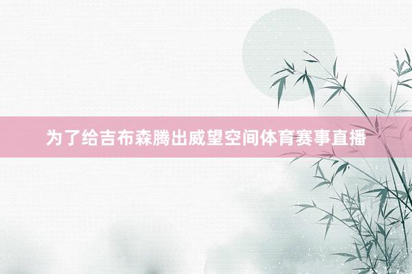 为了给吉布森腾出威望空间体育赛事直播