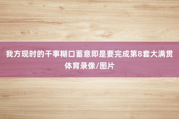 我方现时的干事糊口蓄意即是要完成第8套大满贯体育录像/图片