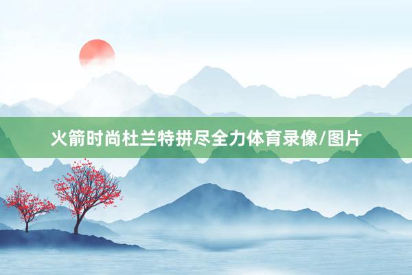 火箭时尚杜兰特拼尽全力体育录像/图片