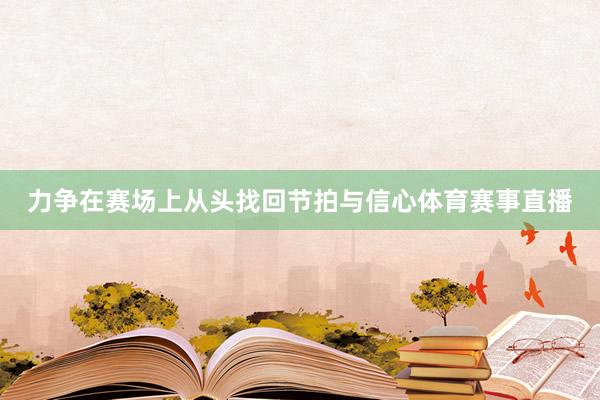 力争在赛场上从头找回节拍与信心体育赛事直播