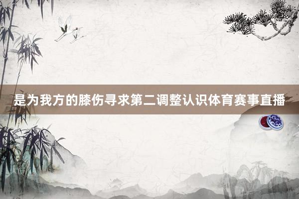 是为我方的膝伤寻求第二调整认识体育赛事直播