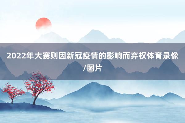 2022年大赛则因新冠疫情的影响而弃权体育录像/图片