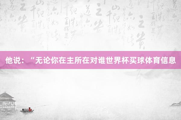 他说：“无论你在主所在对谁世界杯买球体育信息