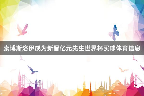 索博斯洛伊成为新晋亿元先生世界杯买球体育信息