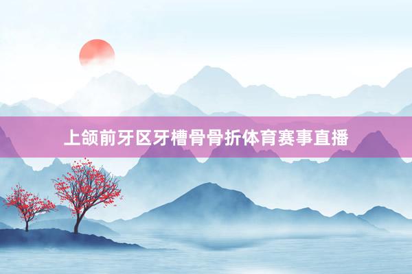 上颌前牙区牙槽骨骨折体育赛事直播