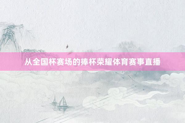 从全国杯赛场的捧杯荣耀体育赛事直播
