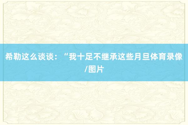 希勒这么谈谈：“我十足不继承这些月旦体育录像/图片