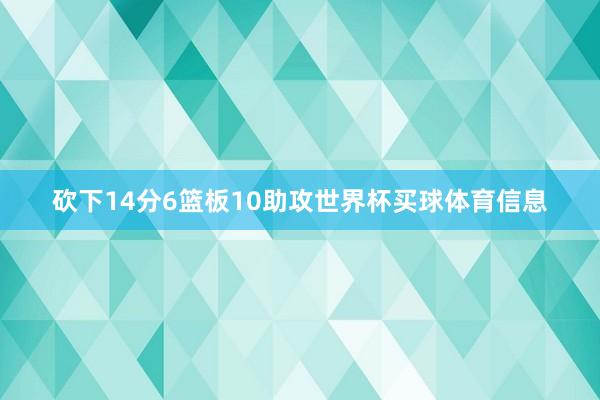 砍下14分6篮板10助攻世界杯买球体育信息
