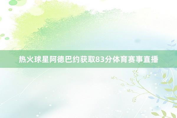 热火球星阿德巴约获取83分体育赛事直播