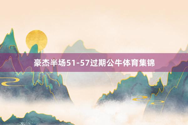豪杰半场51-57过期公牛体育集锦