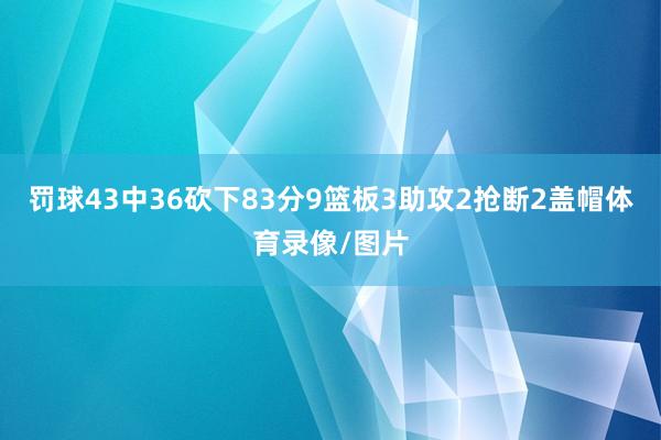 罚球43中36砍下83分9篮板3助攻2抢断2盖帽体育录像/图片