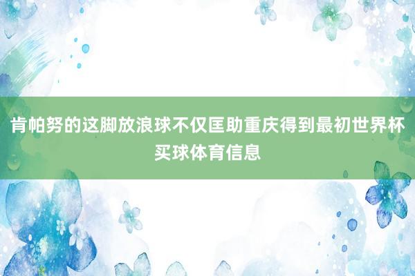 肯帕努的这脚放浪球不仅匡助重庆得到最初世界杯买球体育信息