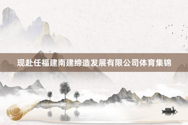 现赴任福建南建缔造发展有限公司体育集锦