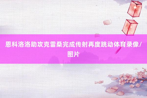 恩科洛洛助攻克雷桑完成传射再度跳动体育录像/图片