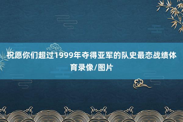 祝愿你们超过1999年夺得亚军的队史最恋战绩体育录像/图片