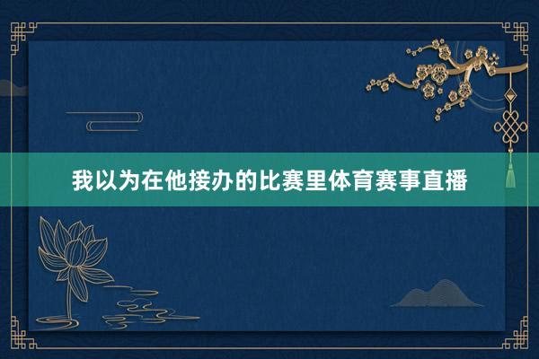 我以为在他接办的比赛里体育赛事直播