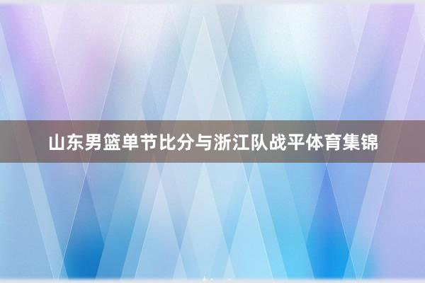 山东男篮单节比分与浙江队战平体育集锦