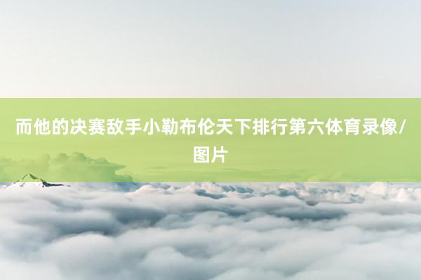 而他的决赛敌手小勒布伦天下排行第六体育录像/图片