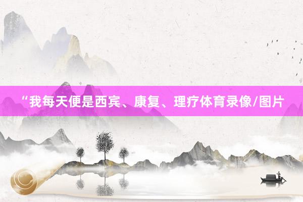 “我每天便是西宾、康复、理疗体育录像/图片