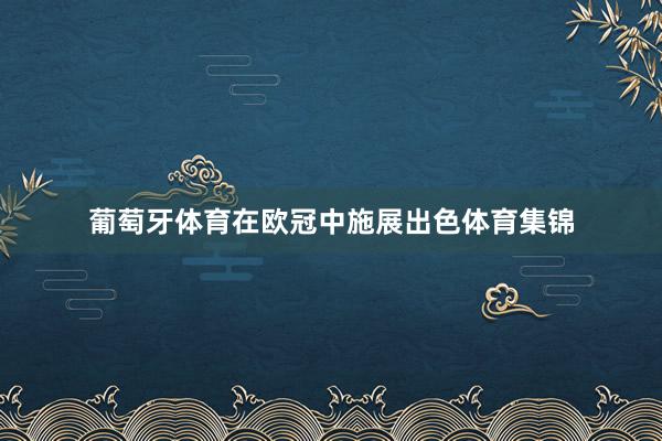 葡萄牙体育在欧冠中施展出色体育集锦
