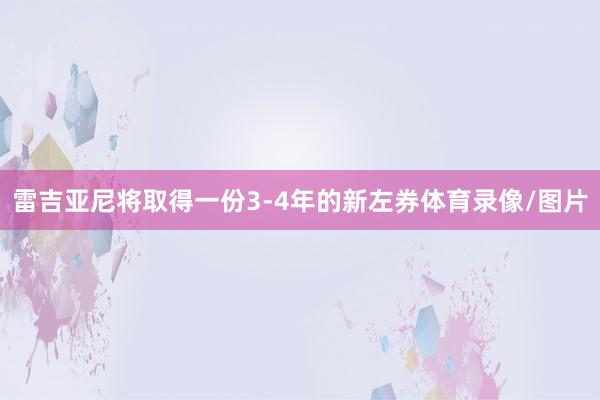 雷吉亚尼将取得一份3-4年的新左券体育录像/图片