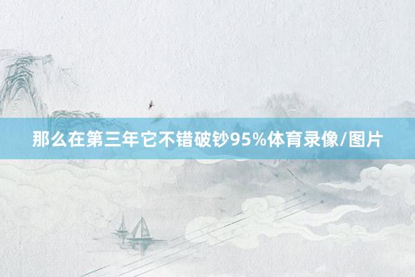 那么在第三年它不错破钞95%体育录像/图片