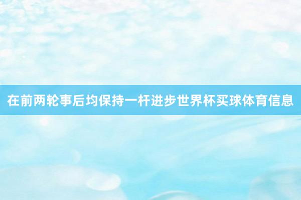 在前两轮事后均保持一杆进步世界杯买球体育信息