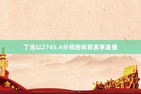 丁浩以2745.4分领跑体育赛事直播
