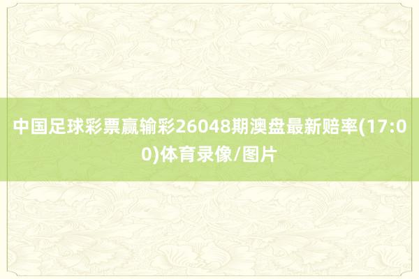 中国足球彩票赢输彩26048期澳盘最新赔率(17:00)体育录像/图片