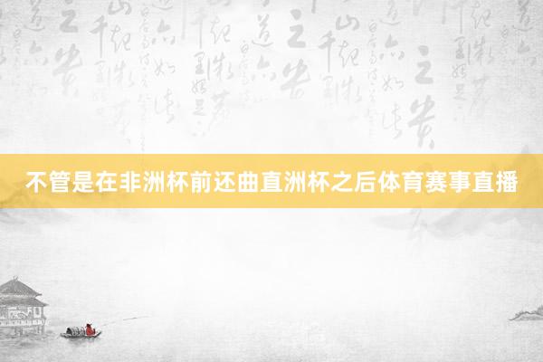不管是在非洲杯前还曲直洲杯之后体育赛事直播