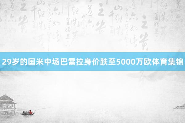 29岁的国米中场巴雷拉身价跌至5000万欧体育集锦