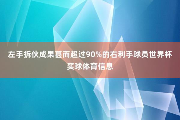 左手拆伙成果甚而超过90%的右利手球员世界杯买球体育信息