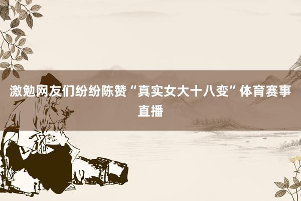 激勉网友们纷纷陈赞“真实女大十八变”体育赛事直播