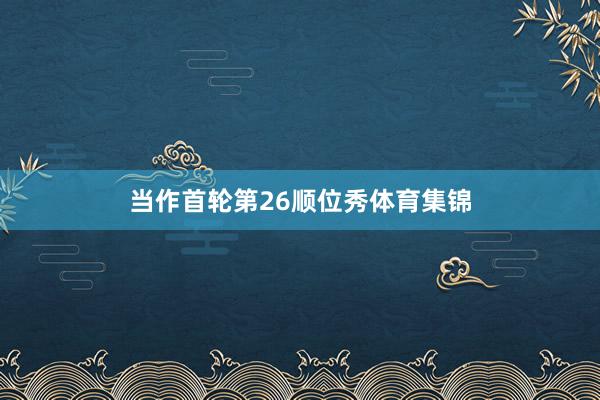 当作首轮第26顺位秀体育集锦