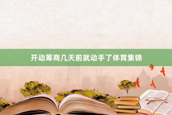 开动筹商几天前就动手了体育集锦