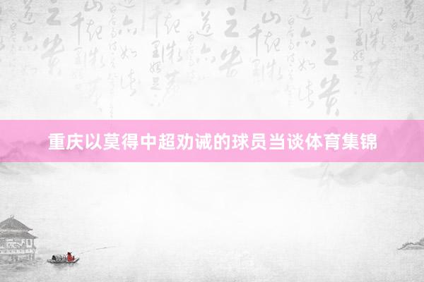 重庆以莫得中超劝诫的球员当谈体育集锦