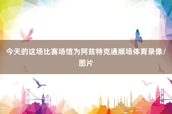 今天的这场比赛场馆为阿兹特克通顺场体育录像/图片