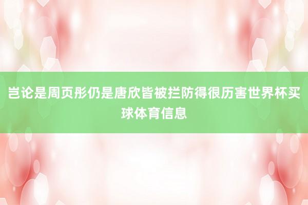 岂论是周页彤仍是唐欣皆被拦防得很历害世界杯买球体育信息