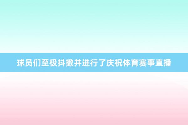 球员们至极抖擞并进行了庆祝体育赛事直播