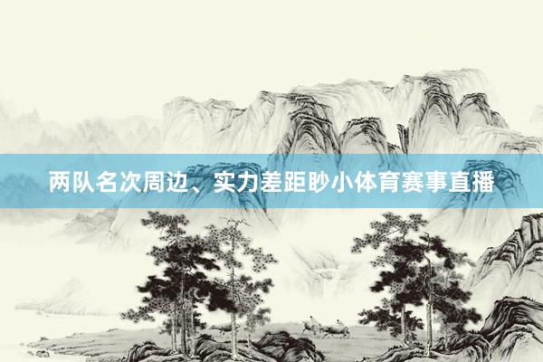 两队名次周边、实力差距眇小体育赛事直播