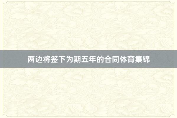 两边将签下为期五年的合同体育集锦